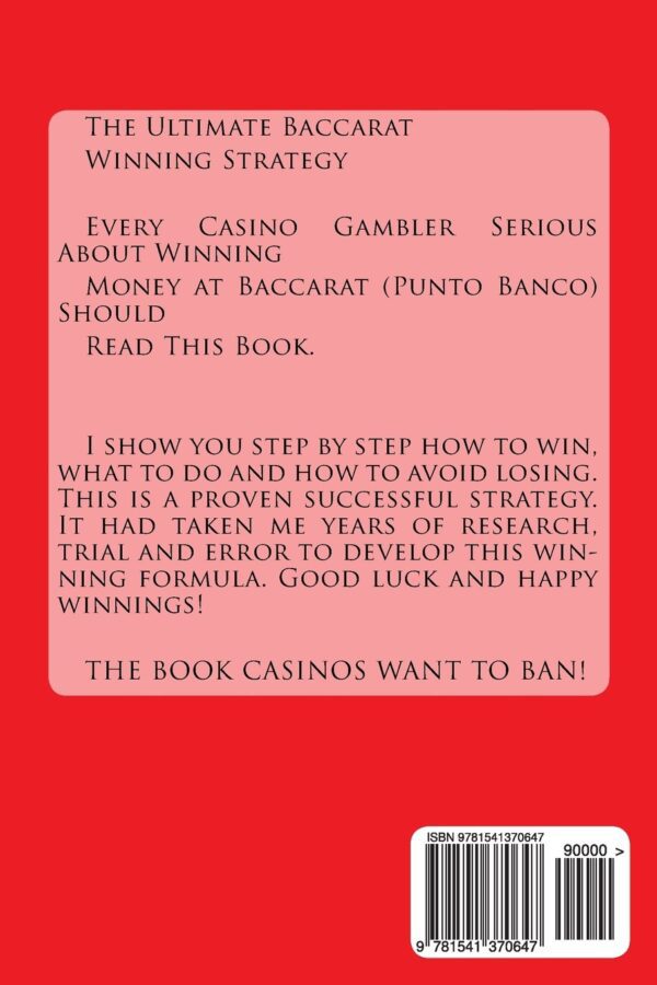The back cover of the book, The Ultimate Baccarat Winning Strategy: Every Serious Casino Gambler Seeking to Win Money at Baccarat (Punto Banco) Should Read This Book. Paperback – December 31, 2016.